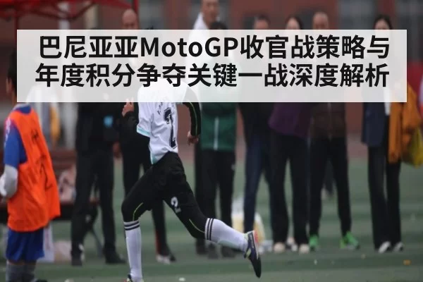 巴尼亚亚MotoGP收官战策略与年度积分争夺关键一战深度解析 - ng28