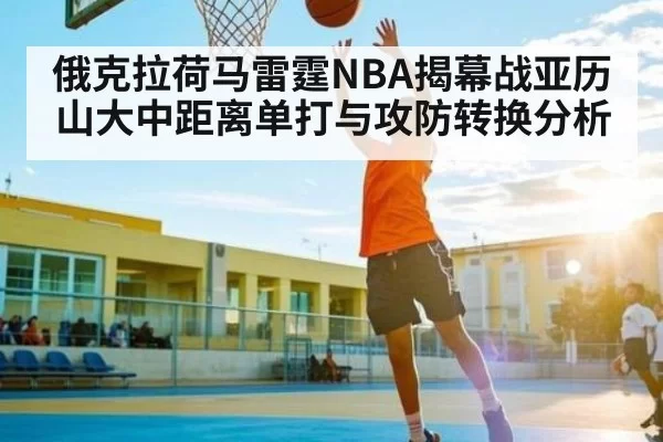俄克拉荷马雷霆NBA揭幕战亚历山大中距离单打与攻防转换分析 - ng28